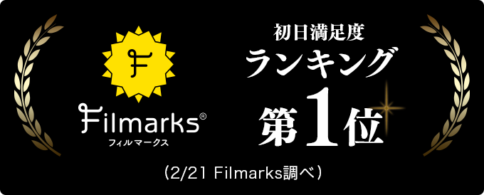 Filmarks 初日満足度ランキング第1位(2/21 Filmarks調べ)